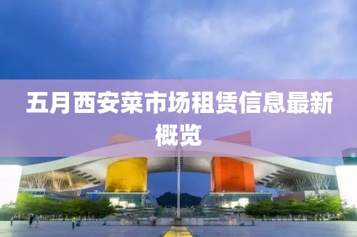 五月西安菜市場租賃信息最新概覽